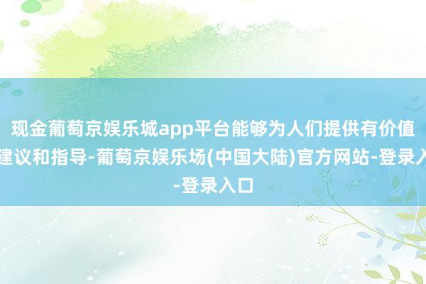 现金葡萄京娱乐城app平台能够为人们提供有价值的建议和指导-葡萄京娱乐场(中国大陆)官方网站-登录入口