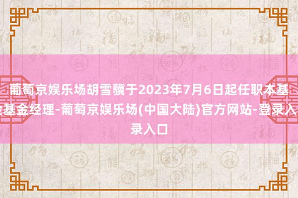 葡萄京娱乐场胡雪骥于2023年7月6日起任职本基金基金经理-葡萄京娱乐场(中国大陆)官方网站-登录入口