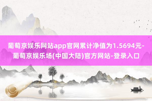 葡萄京娱乐网站app官网累计净值为1.5694元-葡萄京娱乐场(中国大陆)官方网站-登录入口