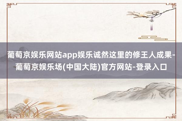 葡萄京娱乐网站app娱乐诚然这里的修王人成果-葡萄京娱乐场(中国大陆)官方网站-登录入口