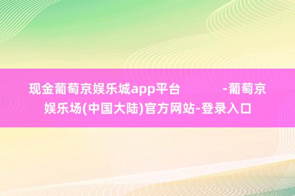 现金葡萄京娱乐城app平台            -葡萄京娱乐场(中国大陆)官方网站-登录入口