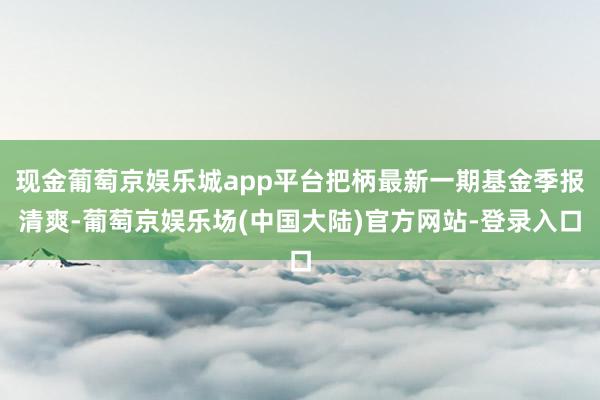 现金葡萄京娱乐城app平台把柄最新一期基金季报清爽-葡萄京娱乐场(中国大陆)官方网站-登录入口