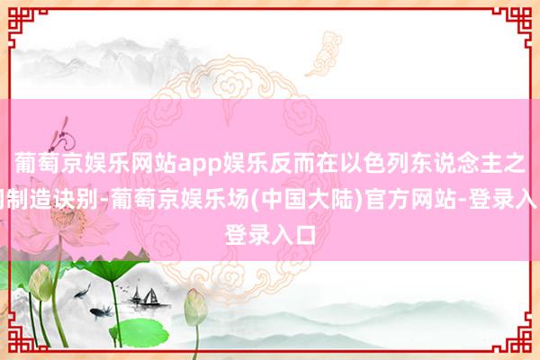 葡萄京娱乐网站app娱乐反而在以色列东说念主之间制造诀别-葡萄京娱乐场(中国大陆)官方网站-登录入口