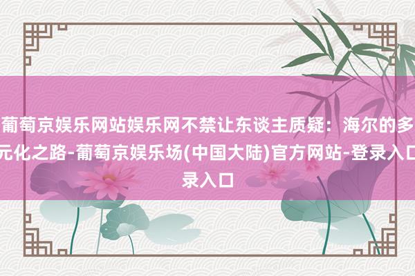 葡萄京娱乐网站娱乐网不禁让东谈主质疑：海尔的多元化之路-葡萄京娱乐场(中国大陆)