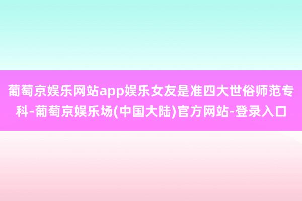 葡萄京娱乐网站app娱乐女友是准四大世俗师范专科-葡萄京娱乐场(中国大陆)官方网