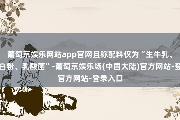 葡萄京娱乐网站app官网且称配料仅为“生牛乳、乳清卵白粉、乳酸菌”-葡萄京娱乐场(中国大陆)官方网站-登录入口