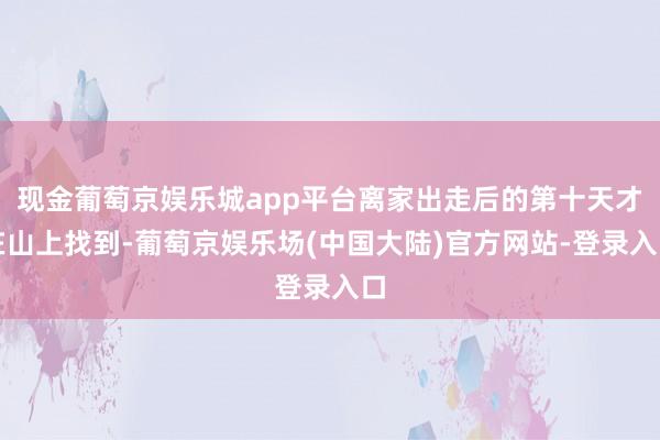 现金葡萄京娱乐城app平台离家出走后的第十天才在山上找到-葡萄京娱乐场(中国大陆)官方网站-登录入口