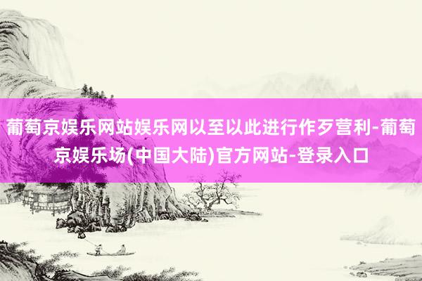 葡萄京娱乐网站娱乐网以至以此进行作歹营利-葡萄京娱乐场(中国大陆)官方网站-登录入口