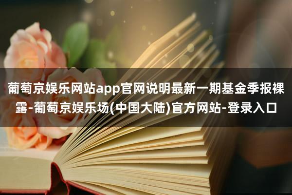 葡萄京娱乐网站app官网说明最新一期基金季报裸露-葡萄京娱乐场(中国大陆)官方网站-登录入口