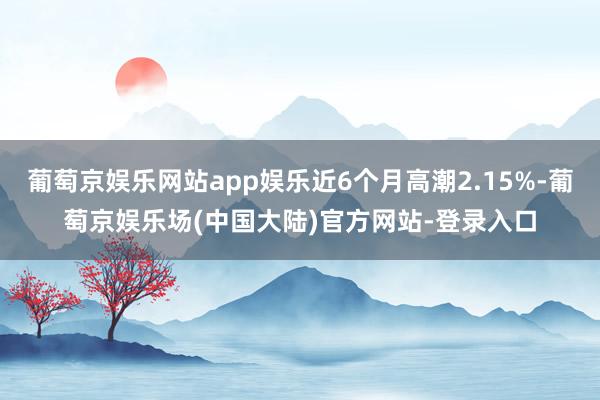 葡萄京娱乐网站app娱乐近6个月高潮2.15%-葡萄京娱乐场(中国大陆)官方网站-登录入口