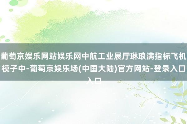 葡萄京娱乐网站娱乐网中航工业展厅琳琅满指标飞机模子中-葡萄京娱乐场(中国大陆)官方网站-登录入口