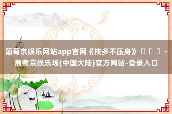 葡萄京娱乐网站app官网《技多不压身》 ​​​-葡萄京娱乐场(中国大陆)官方网站