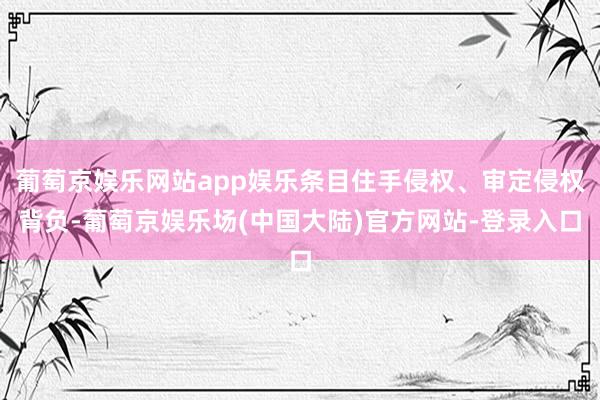 葡萄京娱乐网站app娱乐条目住手侵权、审定侵权背负-葡萄京娱乐场(中国大陆)官方网站-登录入口