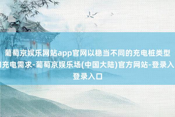 葡萄京娱乐网站app官网以稳当不同的充电桩类型和充电需求-葡萄京娱乐场(中国大陆)官方网站-登录入口