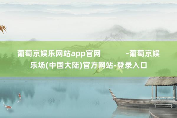 葡萄京娱乐网站app官网            -葡萄京娱乐场(中国大陆)官方网站-登录入口