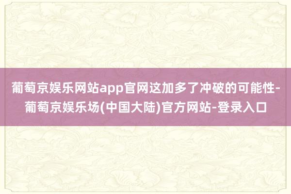 葡萄京娱乐网站app官网这加多了冲破的可能性-葡萄京娱乐场(中国大陆)官方网站-登录入口