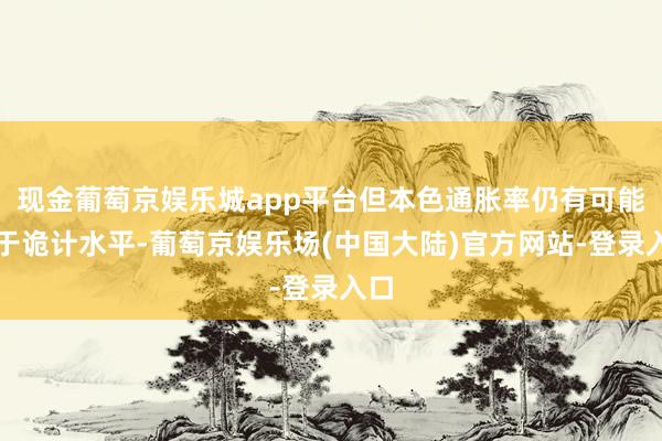 现金葡萄京娱乐城app平台但本色通胀率仍有可能高于诡计水平-葡萄京娱乐场(中国大陆)官方网站-登录入口