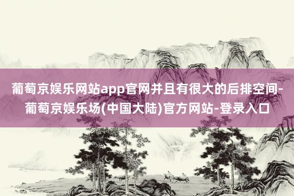 葡萄京娱乐网站app官网并且有很大的后排空间-葡萄京娱乐场(中国大陆)官方网站-登录入口