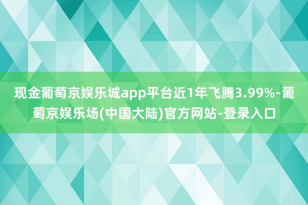 现金葡萄京娱乐城app平台近1年飞腾3.99%-葡萄京娱乐场(中国大陆)官方网站-登录入口