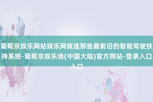 葡萄京娱乐网站娱乐网就连那些最前沿的智能驾驶扶持系统-葡萄京娱乐场(中国大陆)官