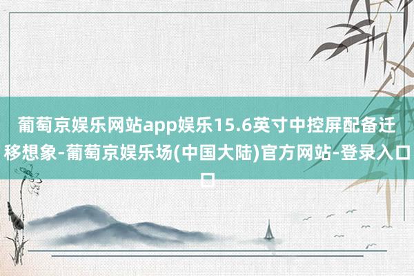 葡萄京娱乐网站app娱乐15.6英寸中控屏配备迁移想象-葡萄京娱乐场(中国大陆)