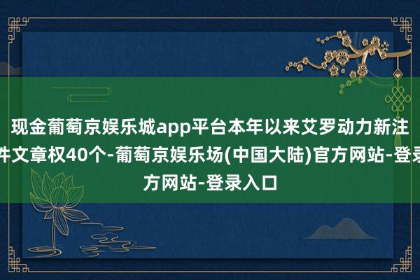 现金葡萄京娱乐城app平台本年以来艾罗动力新注册软件文章权40个-葡萄京娱乐场(