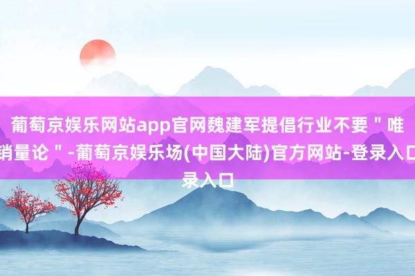 葡萄京娱乐网站app官网魏建军提倡行业不要＂唯销量论＂-葡萄京娱乐场(中国大陆)