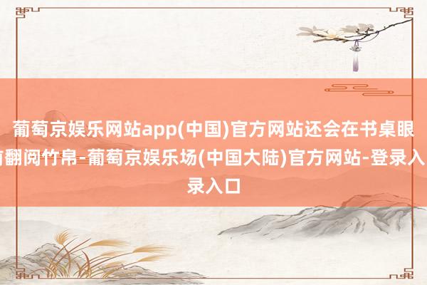 葡萄京娱乐网站app(中国)官方网站还会在书桌眼前翻阅竹帛-葡萄京娱乐场(中国大