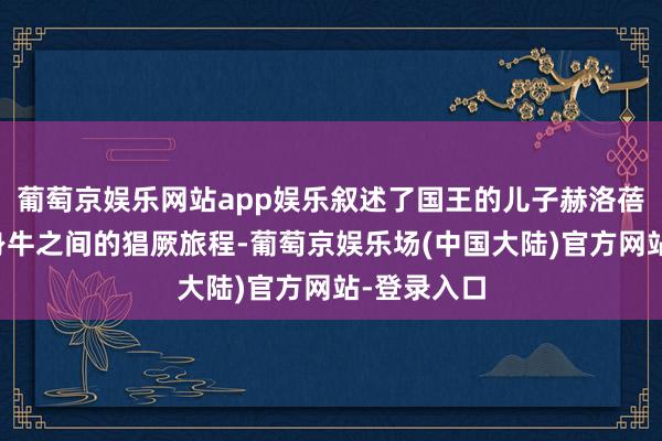 葡萄京娱乐网站app娱乐叙述了国王的儿子赫洛蓓与宙斯化身牛之间的猖厥旅程-葡萄京娱乐场(中国大陆)官方网站-登录入口