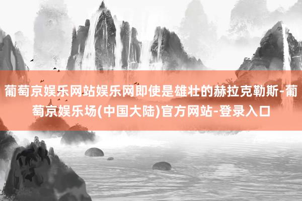 葡萄京娱乐网站娱乐网即使是雄壮的赫拉克勒斯-葡萄京娱乐场(中国大陆)官方网站-登