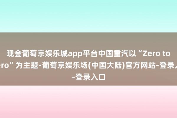 现金葡萄京娱乐城app平台中国重汽以“Zero to Hero”为主题-葡萄京娱