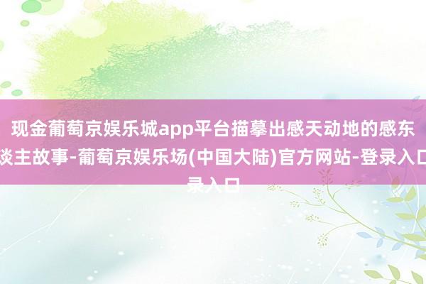 现金葡萄京娱乐城app平台描摹出感天动地的感东谈主故事-葡萄京娱乐场(中国大陆)