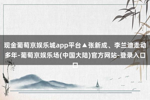 现金葡萄京娱乐城app平台▲张新成、李兰迪走动多年-葡萄京娱乐场(中国大陆)官方