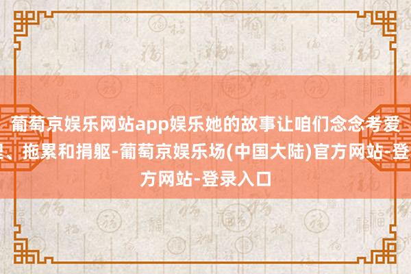 葡萄京娱乐网站app娱乐她的故事让咱们念念考爱的真理、拖累和捐躯-葡萄京娱乐场(中国大陆)官方网站-登录入口