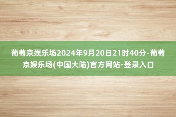 葡萄京娱乐场2024年9月20日21时40分-葡萄京娱乐场(中国大陆)官方网站-登录入口