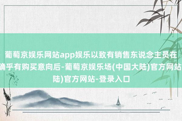 葡萄京娱乐网站app娱乐以致有销售东说念主员在得知记者确乎有购买意向后-葡萄京娱乐场(中国大陆)官方网站-登录入口