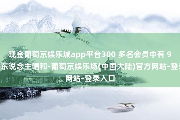 现金葡萄京娱乐城app平台300 多名会员中有 97% 的东说念主唱和-葡萄京娱乐场(中国大陆)官方网站-登录入口