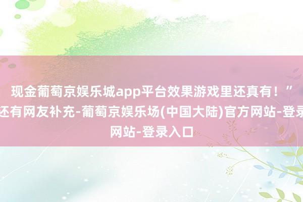 现金葡萄京娱乐城app平台效果游戏里还真有！”此外还有网友补充-葡萄京娱乐场(中国大陆)官方网站-登录入口