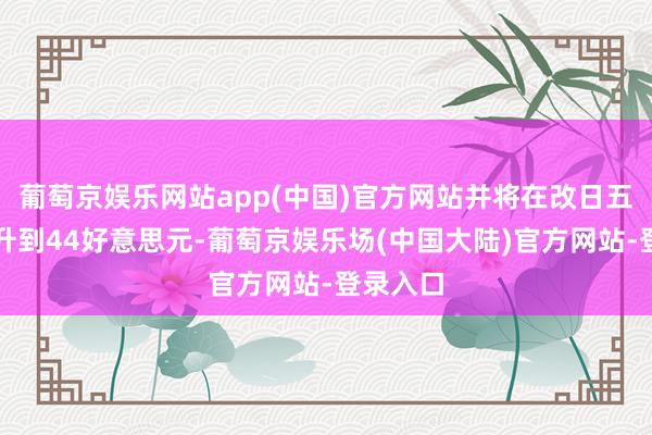 葡萄京娱乐网站app(中国)官方网站并将在改日五年内擢升到44好意思元-葡萄京娱乐场(中国大陆)官方网站-登录入口