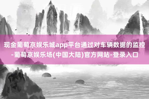 现金葡萄京娱乐城app平台通过对车辆数据的监控-葡萄京娱乐场(中国大陆)官方网站-登录入口