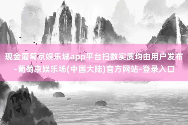 现金葡萄京娱乐城app平台扫数实质均由用户发布-葡萄京娱乐场(中国大陆)官方网站-登录入口