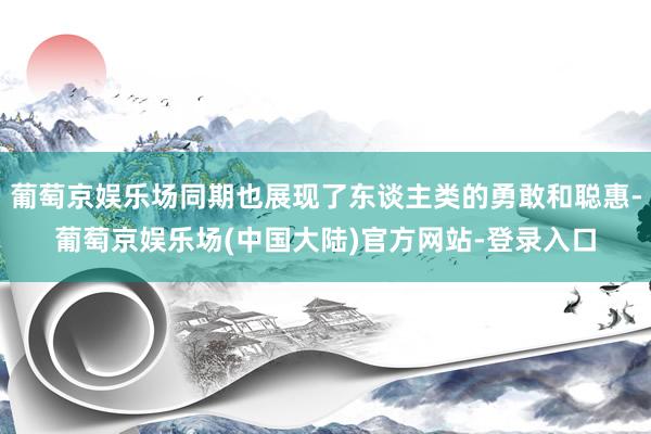 葡萄京娱乐场同期也展现了东谈主类的勇敢和聪惠-葡萄京娱乐场(中国大陆)官方网站-登录入口