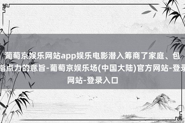 葡萄京娱乐网站app娱乐电影潜入筹商了家庭、包袱和指点力的意旨-葡萄京娱乐场(中国大陆)官方网站-登录入口