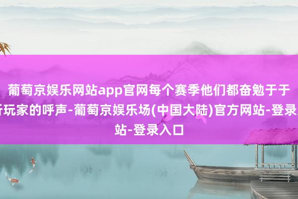 葡萄京娱乐网站app官网每个赛季他们都奋勉于于凝听玩家的呼声-葡萄京娱乐场(中国大陆)官方网站-登录入口