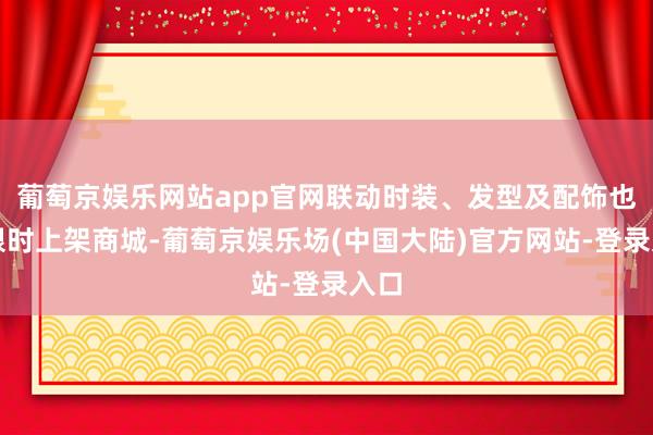 葡萄京娱乐网站app官网联动时装、发型及配饰也将限时上架商城-葡萄京娱乐场(中国大陆)官方网站-登录入口