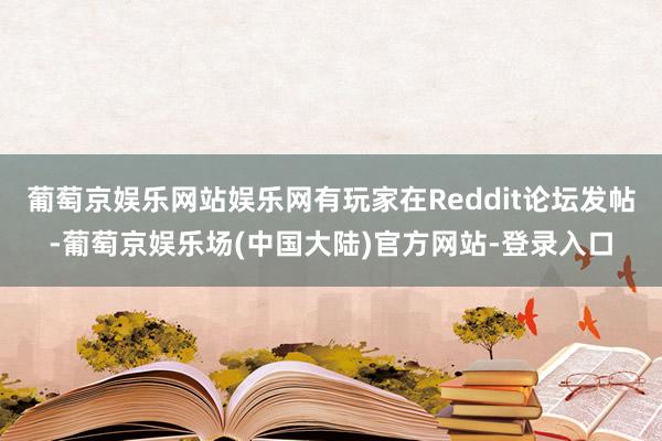 葡萄京娱乐网站娱乐网有玩家在Reddit论坛发帖-葡萄京娱乐场(中国大陆)官方网站-登录入口