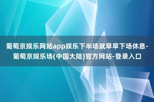 葡萄京娱乐网站app娱乐下半场就早早下场休息-葡萄京娱乐场(中国大陆)官方网站-登录入口