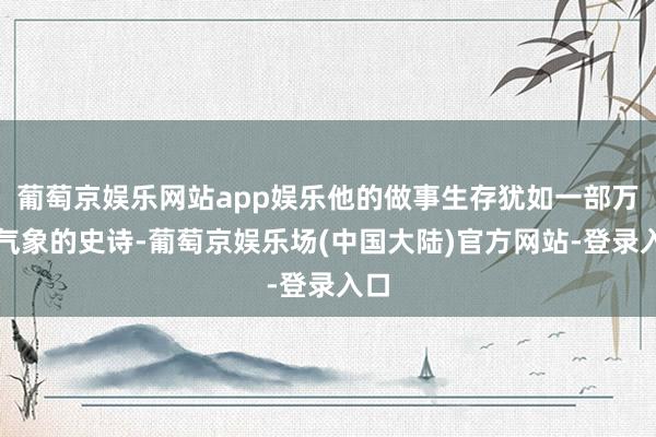 葡萄京娱乐网站app娱乐他的做事生存犹如一部万千气象的史诗-葡萄京娱乐场(中国大陆)官方网站-登录入口