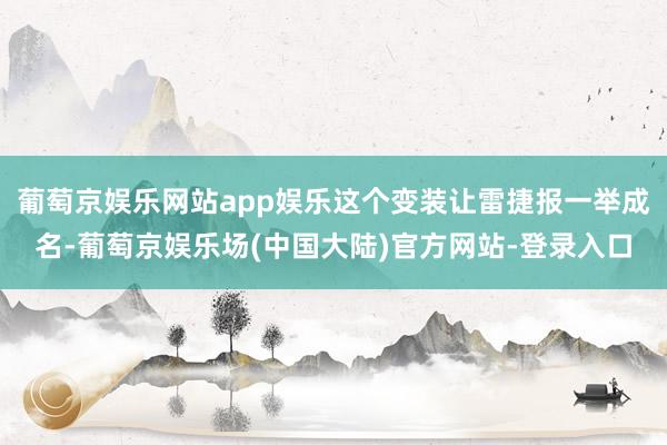 葡萄京娱乐网站app娱乐这个变装让雷捷报一举成名-葡萄京娱乐场(中国大陆)官方网站-登录入口