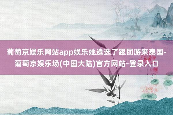 葡萄京娱乐网站app娱乐她遴选了跟团游来泰国-葡萄京娱乐场(中国大陆)官方网站-登录入口